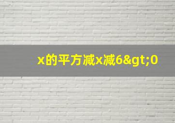 x的平方减x减6>0